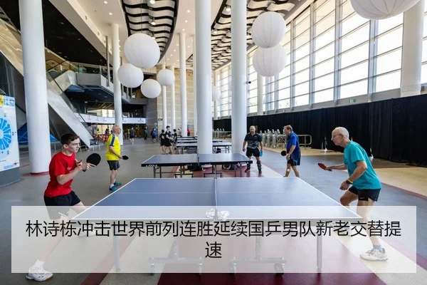 林诗栋冲击世界前列连胜延续国乒男队新老交替提速
