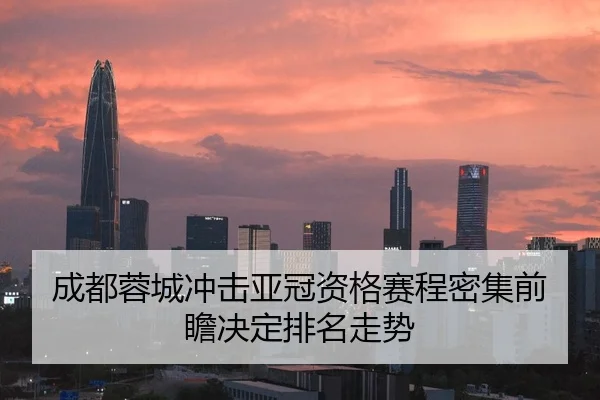 成都蓉城冲击亚冠资格赛程密集前瞻决定排名走势