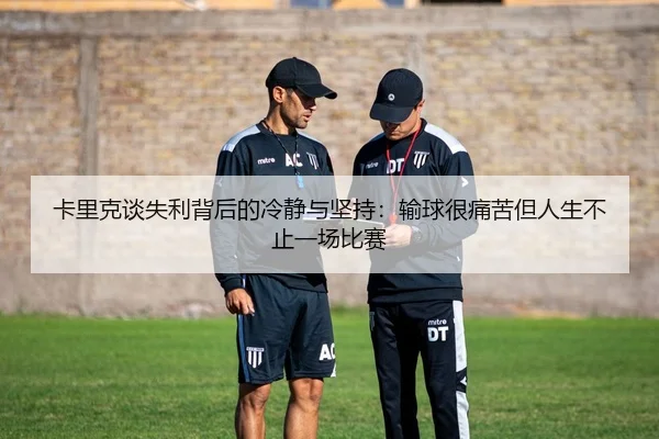 卡里克谈失利背后的冷静与坚持：输球很痛苦但人生不止一场比赛